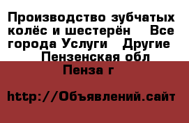 Производство зубчатых колёс и шестерён. - Все города Услуги » Другие   . Пензенская обл.,Пенза г.